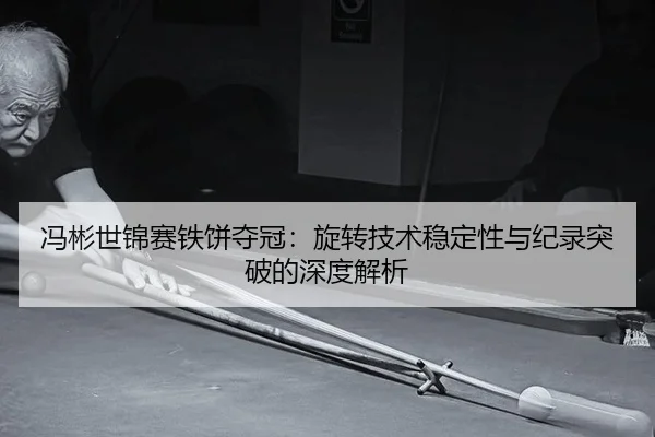 冯彬世锦赛铁饼夺冠：旋转技术稳定性与纪录突破的深度解析
