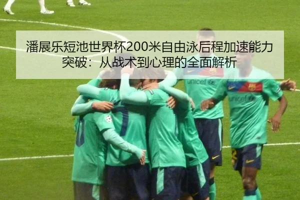潘展乐短池世界杯200米自由泳后程加速能力突破：从战术到心理的全面解析