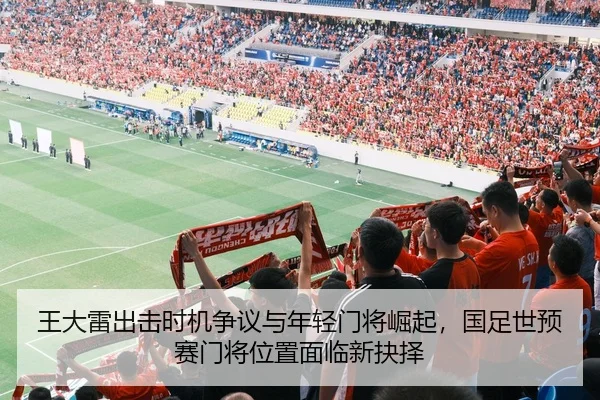 王大雷出击时机争议与年轻门将崛起，国足世预赛门将位置面临新抉择