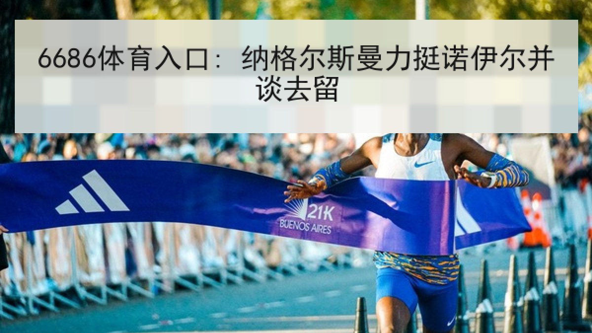 6686体育入口: 纳格尔斯曼力挺诺伊尔并谈去留