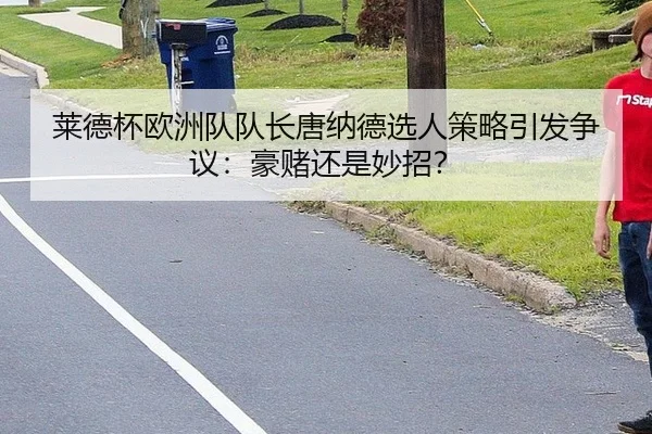 莱德杯欧洲队队长唐纳德选人策略引发争议：豪赌还是妙招？