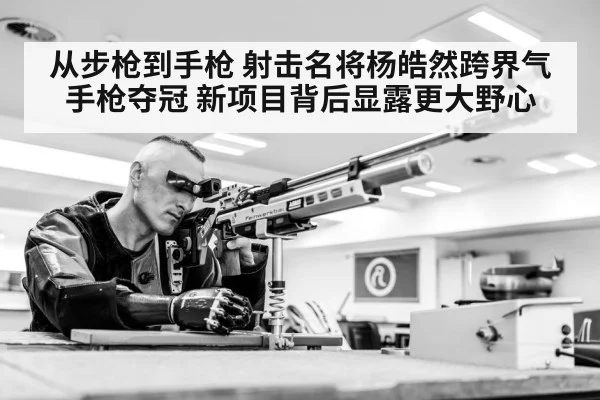 从步枪到手枪 射击名将杨皓然跨界气手枪夺冠 新项目背后显露更大野心