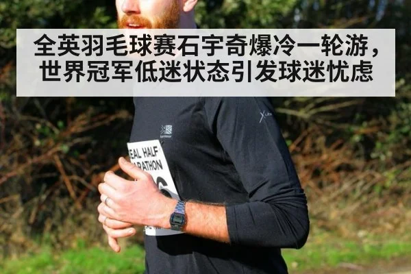 全英羽毛球赛石宇奇爆冷一轮游，世界冠军低迷状态引发球迷忧虑