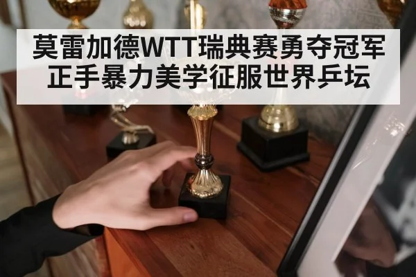 莫雷加德WTT瑞典赛勇夺冠军正手暴力美学征服世界乒坛