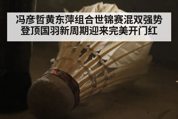 冯彦哲黄东萍组合世锦赛混双强势登顶国羽新周期迎来完美开门红