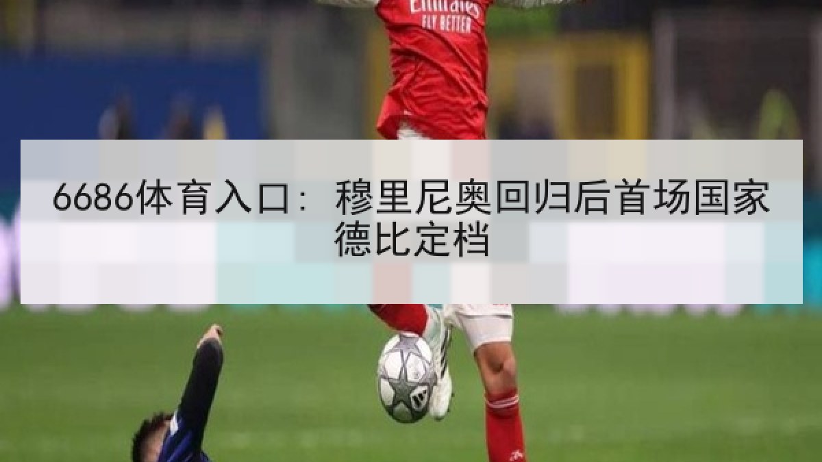 6686体育入口: 穆里尼奥回归后首场国家德比定档