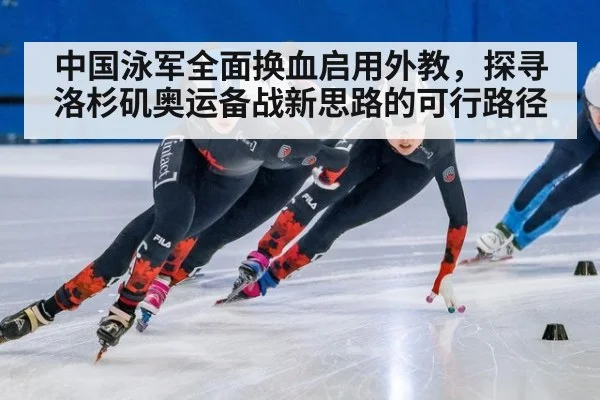 中国泳军全面换血启用外教，探寻洛杉矶奥运备战新思路的可行路径