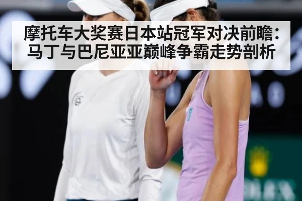摩托车大奖赛日本站冠军对决前瞻：马丁与巴尼亚亚巅峰争霸走势剖析