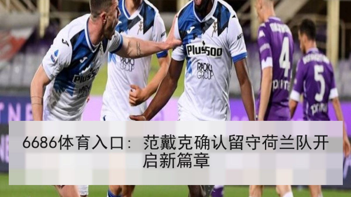 6686体育入口: 范戴克确认留守荷兰队开启新篇章