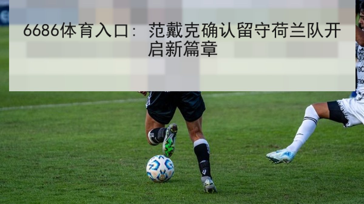 6686体育入口: 范戴克确认留守荷兰队开启新篇章