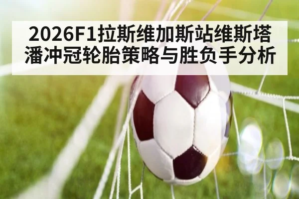 2026F1拉斯维加斯站维斯塔潘冲冠轮胎策略与胜负手分析